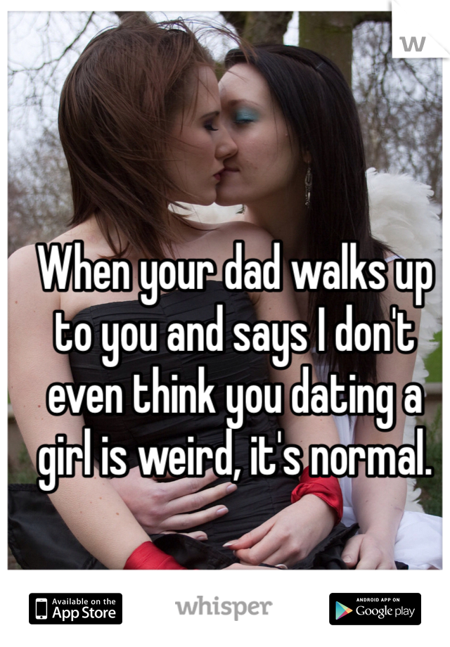 When your dad walks up to you and says I don't even think you dating a girl is weird, it's normal. 