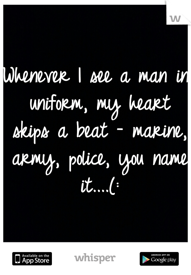 Whenever I see a man in uniform, my heart skips a beat - marine, army, police, you name it....(: