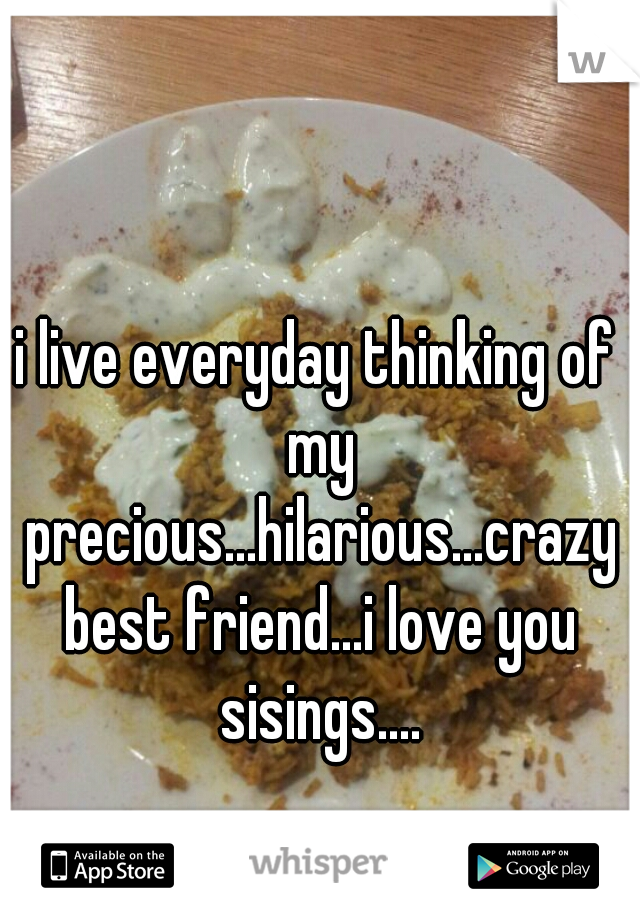 i live everyday thinking of my precious...hilarious...crazy best friend...i love you sisings....