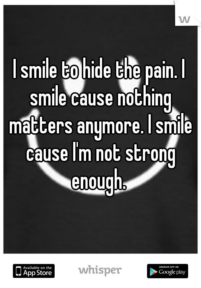 I smile to hide the pain. I smile cause nothing matters anymore. I smile cause I'm not strong enough. 