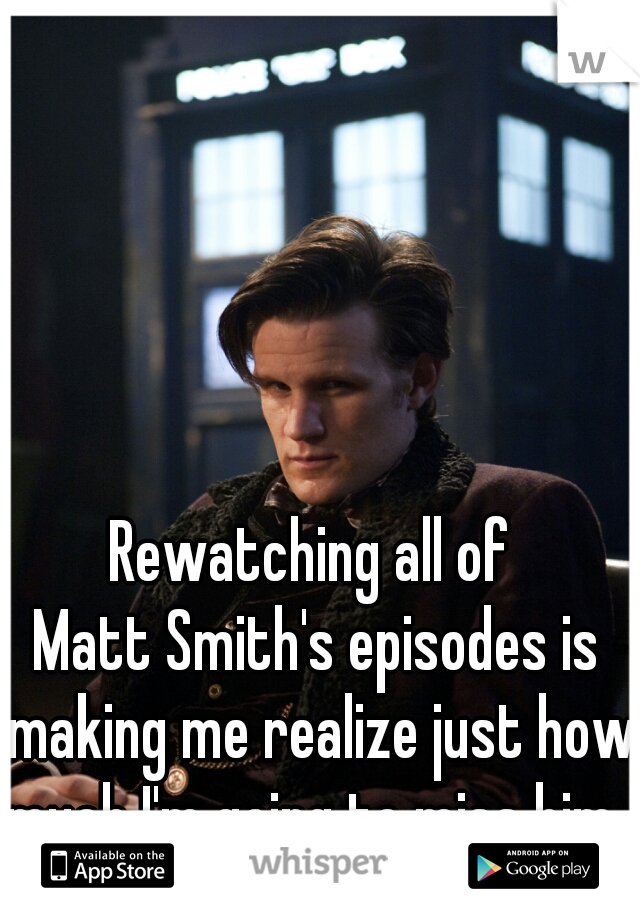 Rewatching all of 
Matt Smith's episodes is making me realize just how much I'm going to miss him. 