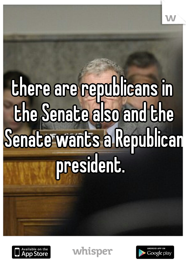 there are republicans in the Senate also and the Senate wants a Republican president.  