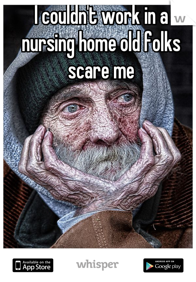 I couldn't work in a nursing home old folks scare me