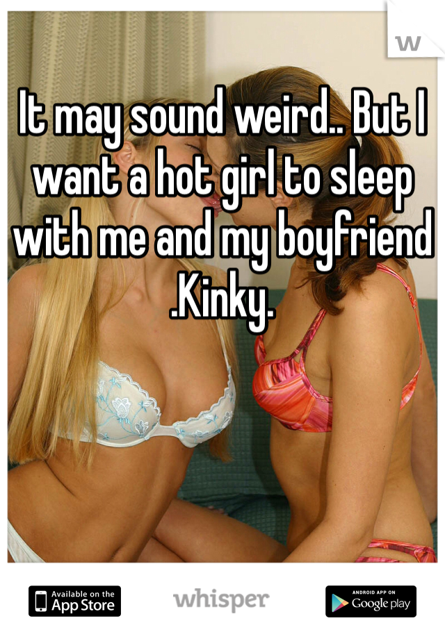 It may sound weird.. But I want a hot girl to sleep with me and my boyfriend
.Kinky. 