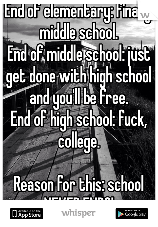 End of elementary: finally, middle school.
End of middle school: just get done with high school and you'll be free. 
End of high school: fuck, college.

Reason for this: school NEVER ENDS!