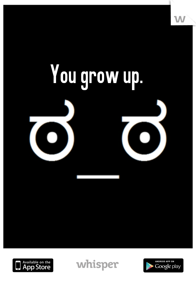 You grow up.