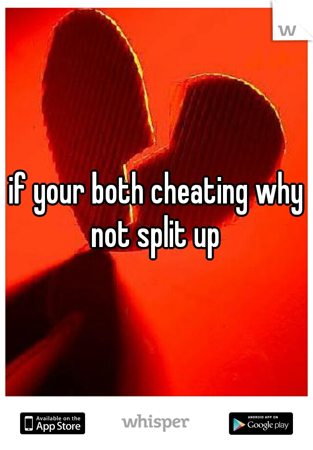 if your both cheating why not split up 