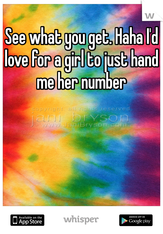 See what you get. Haha I'd love for a girl to just hand me her number