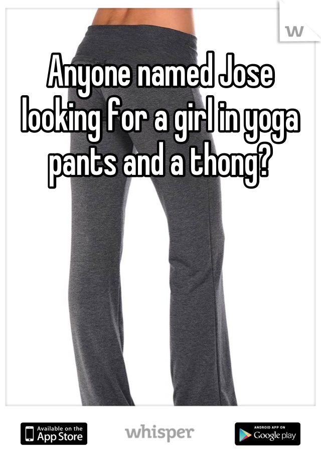 Anyone named Jose looking for a girl in yoga pants and a thong?