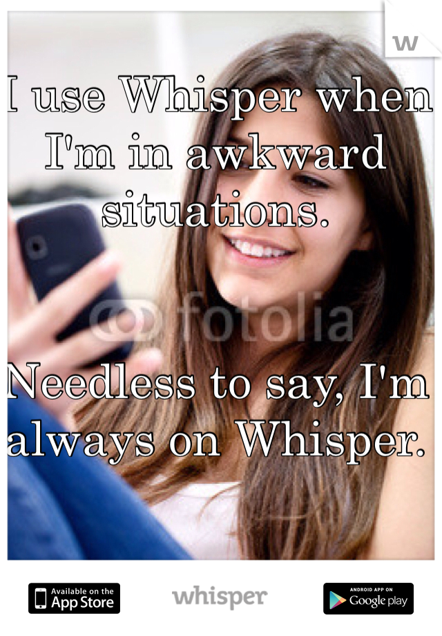 I use Whisper when I'm in awkward situations. 


Needless to say, I'm always on Whisper. 