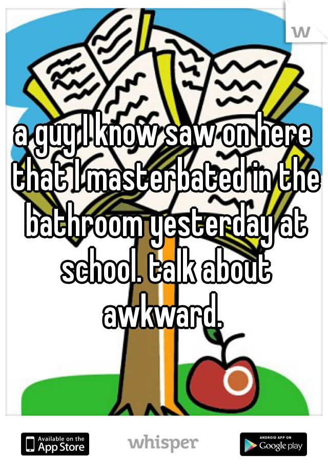 a guy I know saw on here that I masterbated in the bathroom yesterday at school. talk about awkward. 