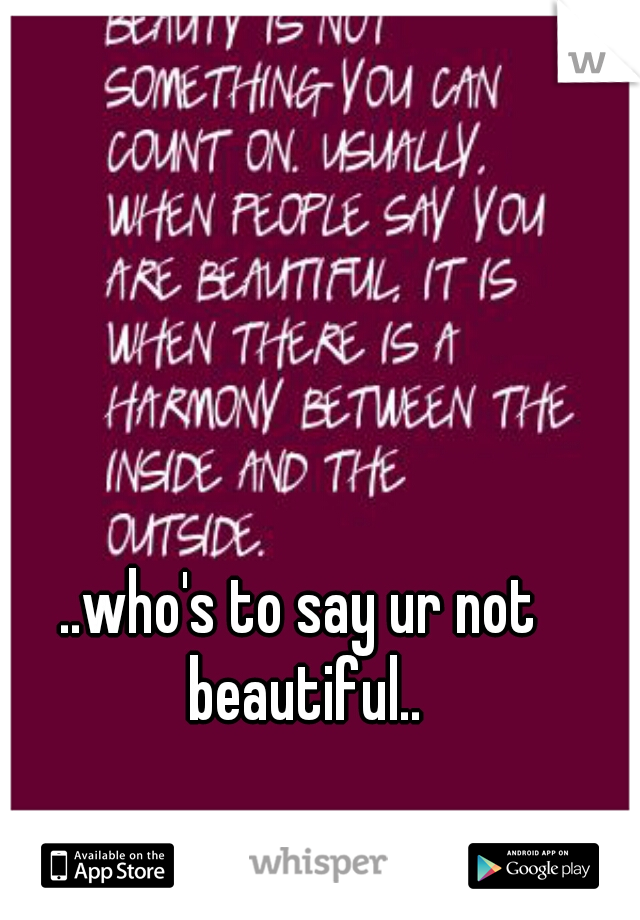 ..who's to say ur not beautiful..