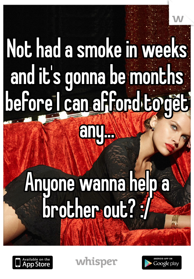 Not had a smoke in weeks and it's gonna be months before I can afford to get any... 

Anyone wanna help a brother out? :/ 