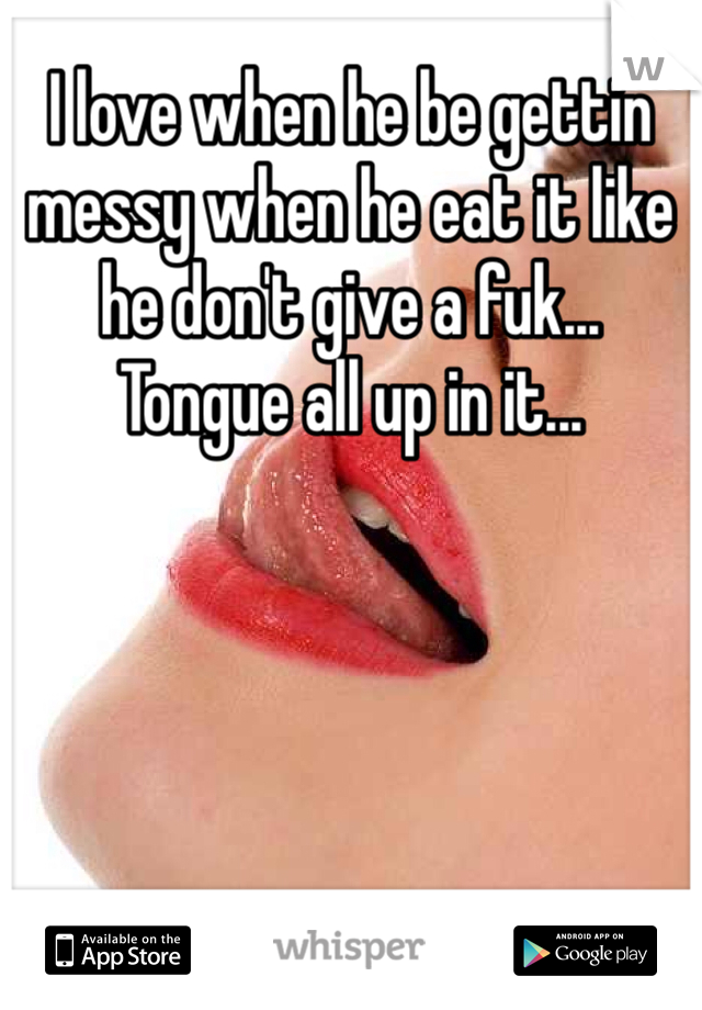 I love when he be gettin messy when he eat it like he don't give a fuk... Tongue all up in it...  