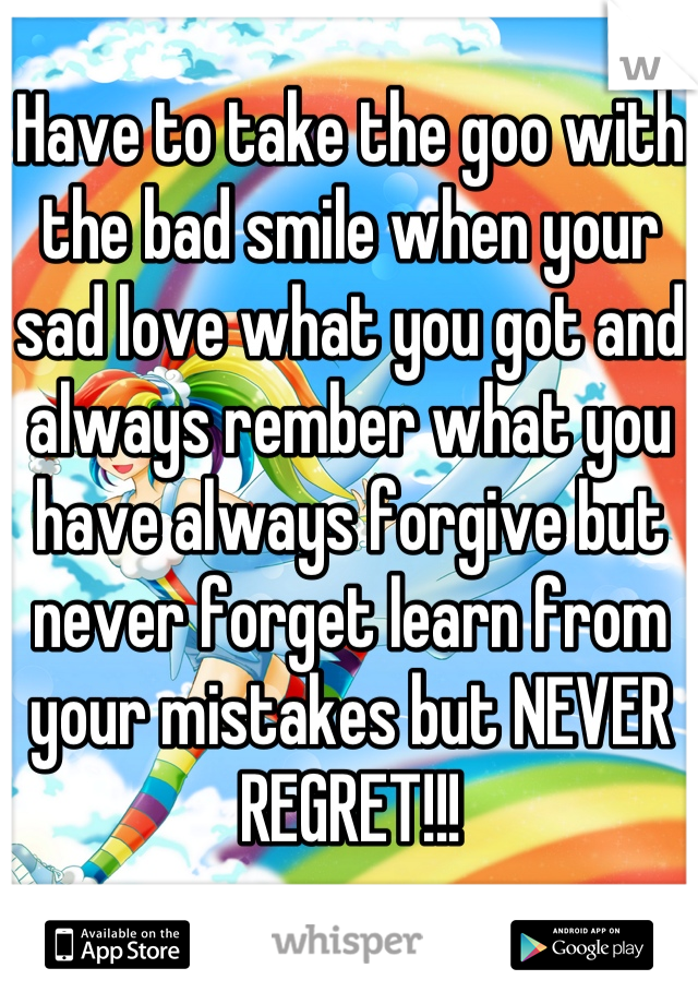 Have to take the goo with the bad smile when your sad love what you got and always rember what you have always forgive but never forget learn from your mistakes but NEVER REGRET!!!