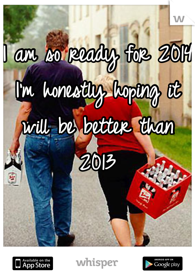 I am so ready for 2014 I'm honestly hoping it will be better than 2013