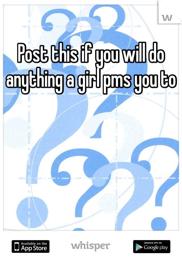 Post this if you will do anything a girl pms you to