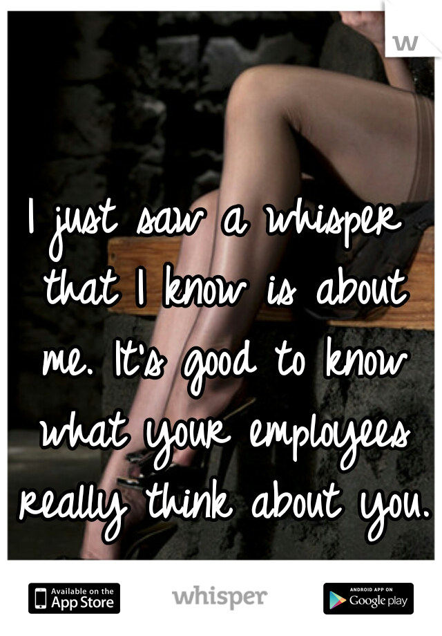 I just saw a whisper that I know is about me. It's good to know what your employees really think about you. 