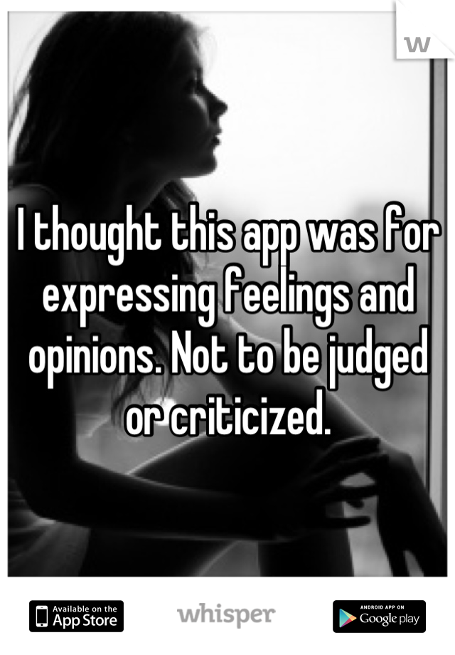 I thought this app was for expressing feelings and opinions. Not to be judged or criticized.