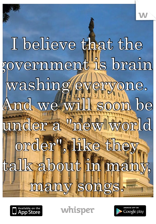 I believe that the government is brain washing everyone. And we will soon be under a "new world order", like they talk about in many, many songs. 