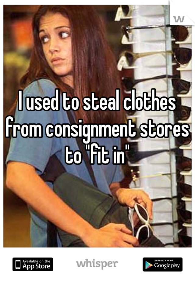 I used to steal clothes from consignment stores to "fit in"