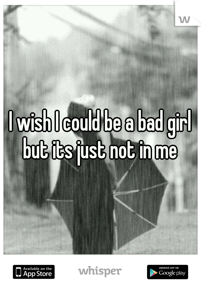 I wish I could be a bad girl but its just not in me 