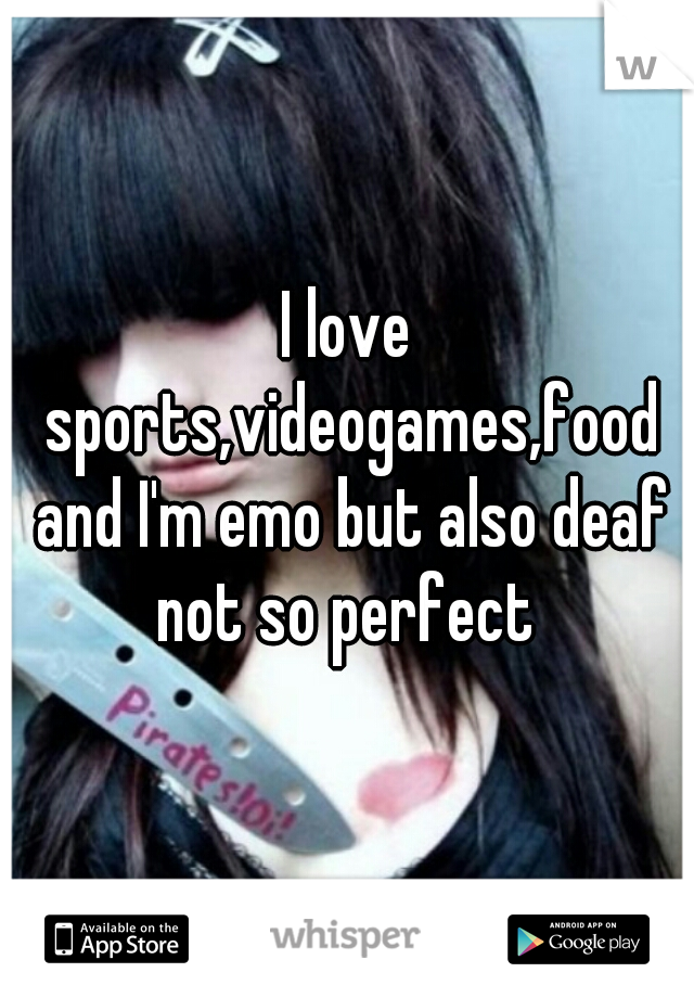 I love sports,videogames,food and I'm emo but also deaf not so perfect 