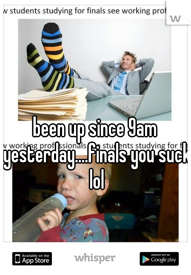 been up since 9am yesterday....finals you suck lol