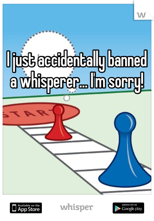 I just accidentally banned a whisperer… I'm sorry!