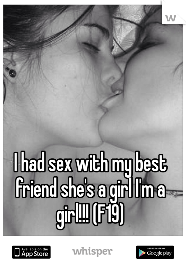I had sex with my best friend she's a girl I'm a girl!!! (F19)
