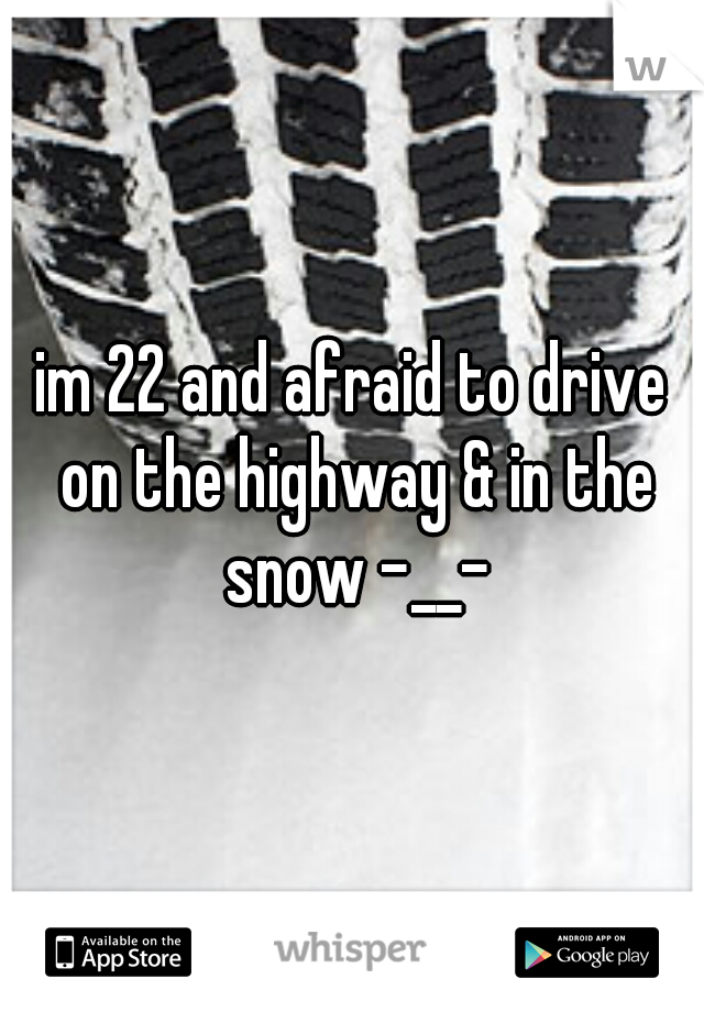 im 22 and afraid to drive on the highway & in the snow -__-