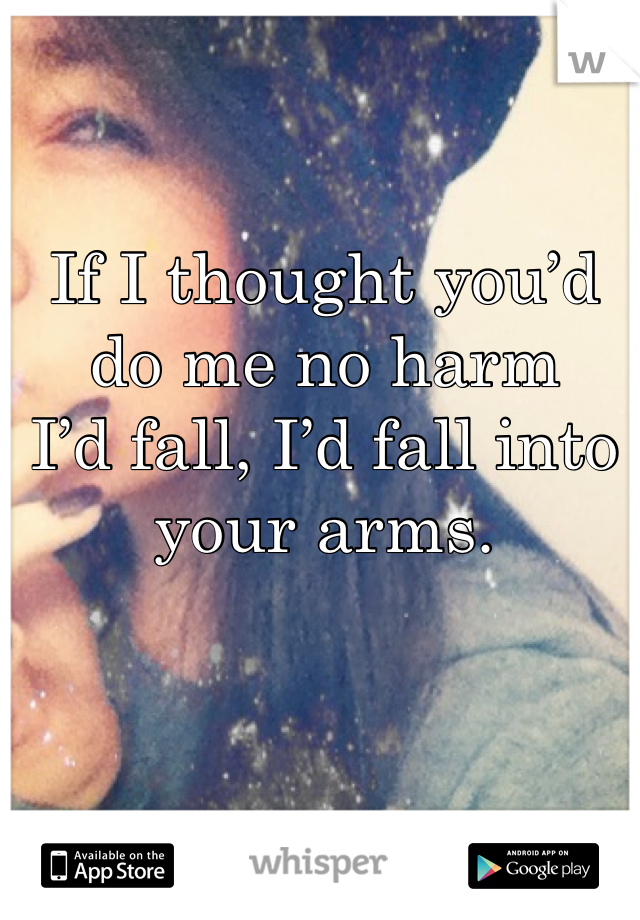 If I thought you’d do me no harm
I’d fall, I’d fall into your arms.
