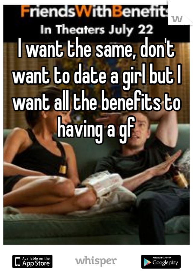 I want the same, don't want to date a girl but I want all the benefits to having a gf