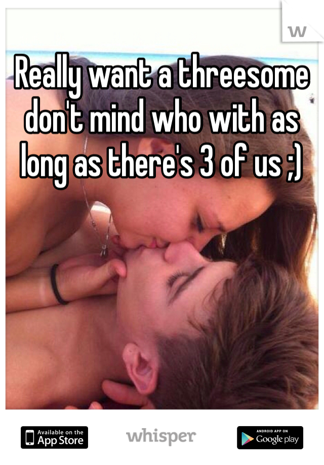 Really want a threesome don't mind who with as long as there's 3 of us ;)