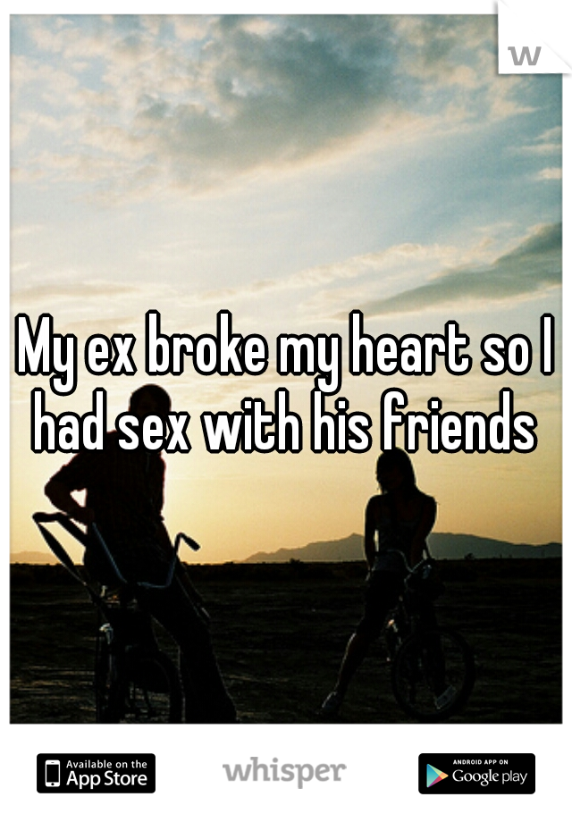 My ex broke my heart so I had sex with his friends 