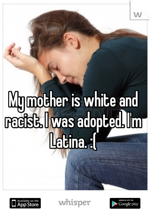 My mother is white and racist. I was adopted. I'm Latina. :(