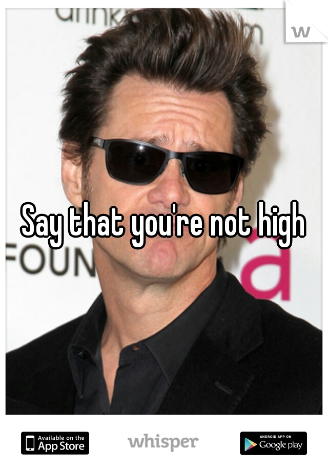 Say that you're not high