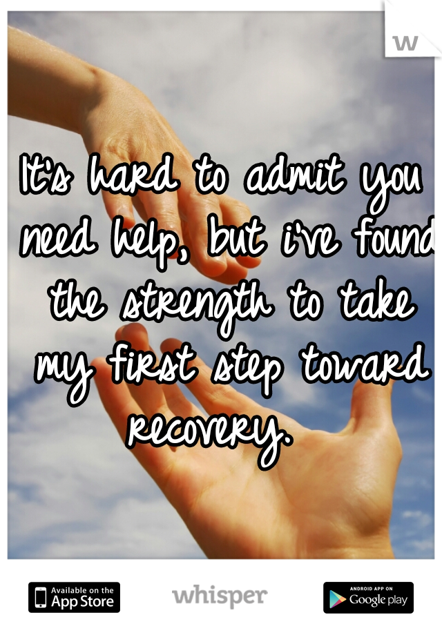It's hard to admit you need help, but i've found the strength to take my first step toward recovery.  