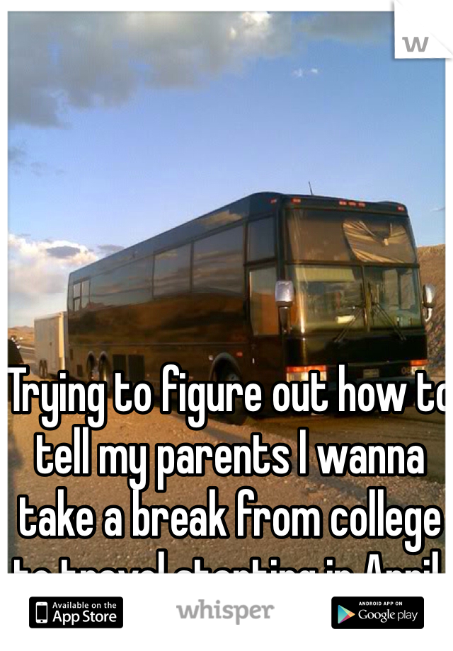 Trying to figure out how to tell my parents I wanna take a break from college to travel starting in April.