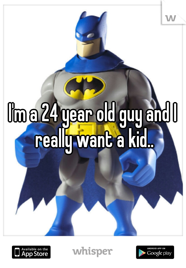 I'm a 24 year old guy and I really want a kid..