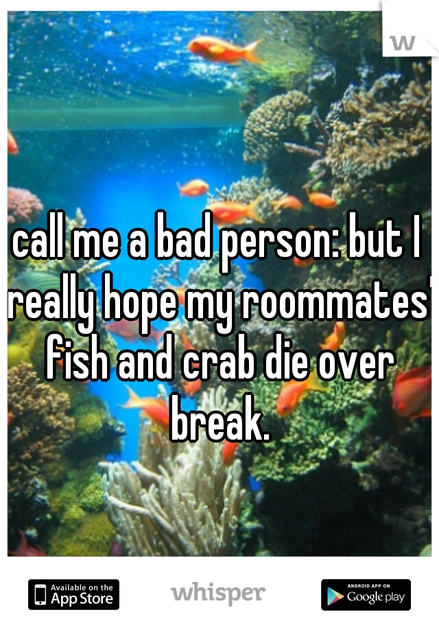 call me a bad person: but I really hope my roommates' fish and crab die over break.