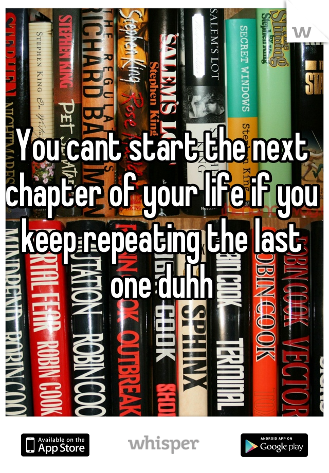 You cant start the next chapter of your life if you keep repeating the last one duhh