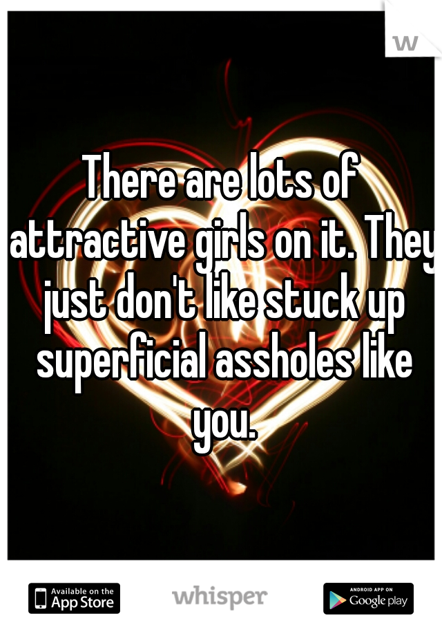 There are lots of attractive girls on it. They just don't like stuck up superficial assholes like you.