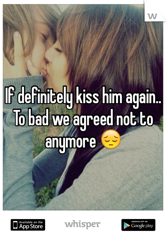 If definitely kiss him again.. To bad we agreed not to anymore 😔