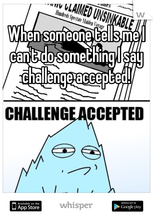 When someone tells me I can't do something I say challenge accepted! 