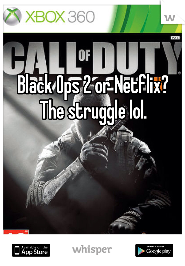 Black Ops 2 or Netflix? The struggle lol.