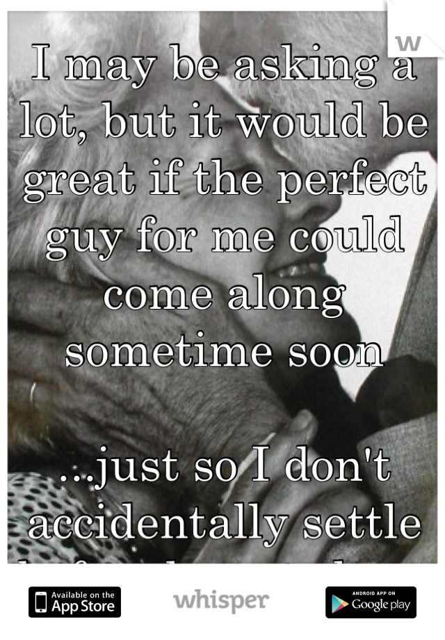I may be asking a lot, but it would be great if the perfect guy for me could come along sometime soon

...just so I don't accidentally settle before he gets here
