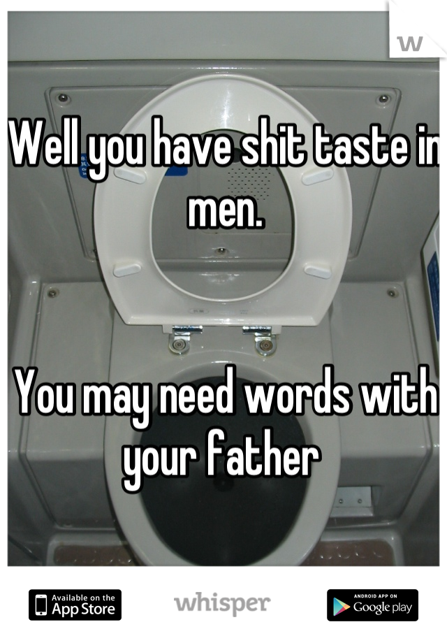 Well you have shit taste in men.


You may need words with your father 