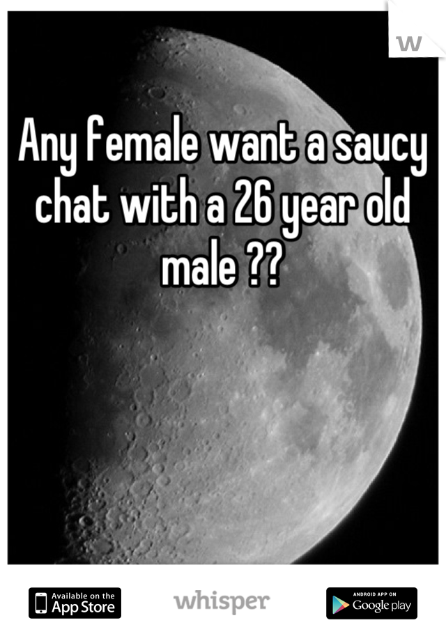Any female want a saucy chat with a 26 year old male ??
