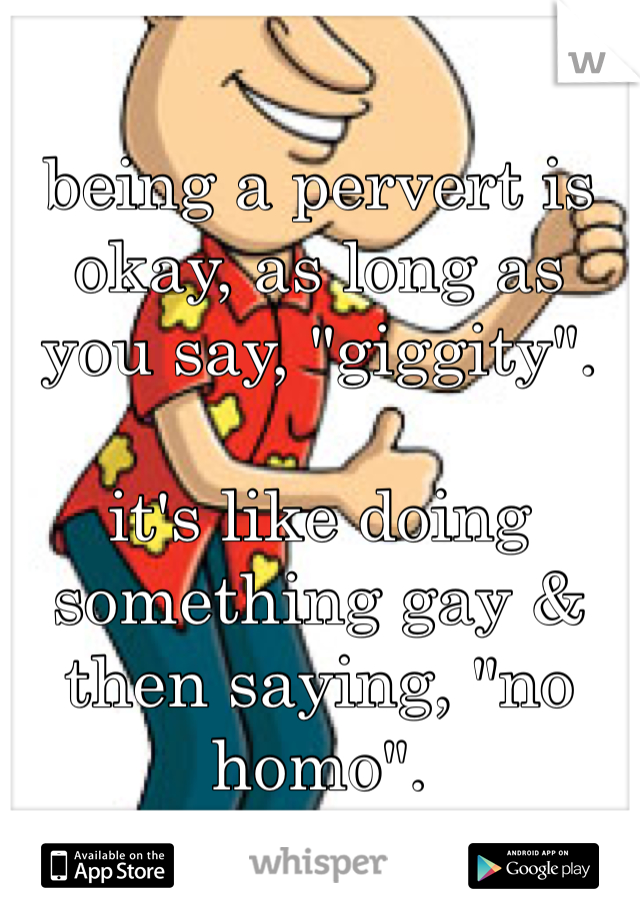 being a pervert is okay, as long as you say, "giggity".

it's like doing something gay & then saying, "no homo".